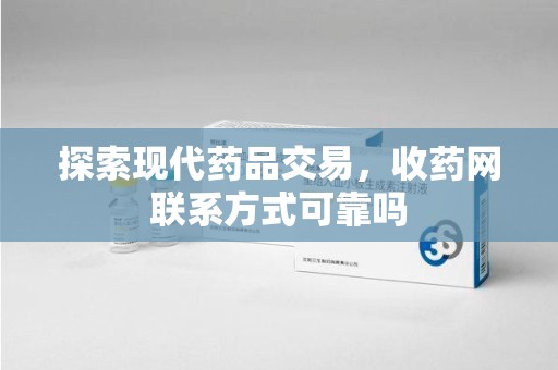 嘉兴探索现代药品交易，收药网联系方式可靠吗