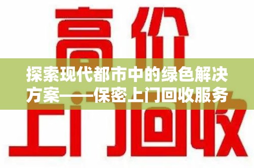 嘉兴探索现代都市中的绿色解决方案——保密上门回收服务引领环保新潮流