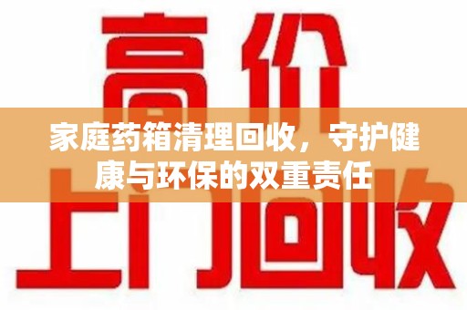 嘉兴家庭药箱清理回收，守护健康与环保的双重责任
