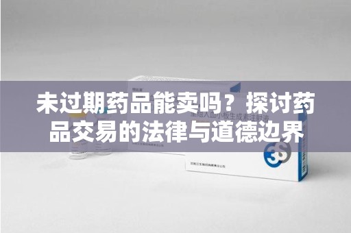 嘉兴未过期药品能卖吗？探讨药品交易的法律与道德边界